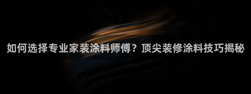 和记网页：如何选择专业家装涂料师傅？顶尖装修涂料技巧揭秘